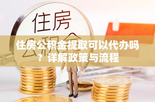 重庆住房公积金提取可以代办吗？详解政策与流程