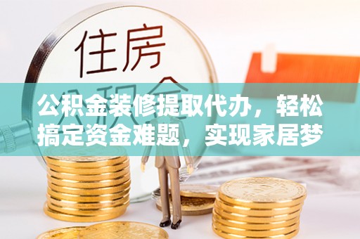 重庆公积金装修提取代办，轻松搞定资金难题，实现家居梦想