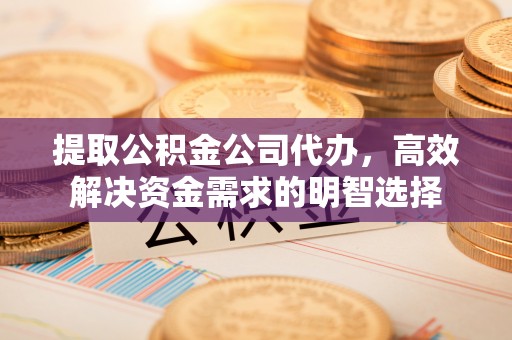 重庆提取公积金公司代办，高效解决资金需求的明智选择