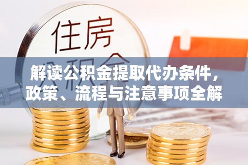 重庆解读公积金提取代办条件，政策、流程与注意事项全解析
