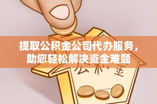 重庆提取公积金公司代办服务，助您轻松解决资金难题