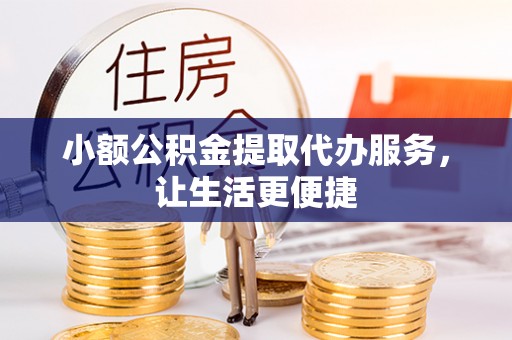 重庆小额公积金提取代办服务，让生活更便捷