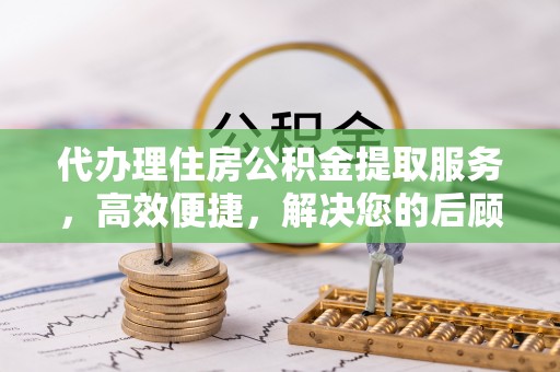 重庆代办理住房公积金提取服务，高效便捷，解决您的后顾之忧