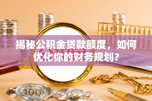重庆揭秘公积金贷款额度，如何优化你的财务规划？