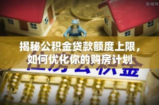 重庆揭秘公积金贷款额度上限，如何优化你的购房计划