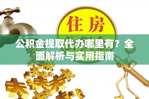 重庆公积金提取代办哪里有？全面解析与实用指南