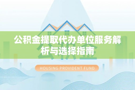 重庆公积金提取代办单位服务解析与选择指南