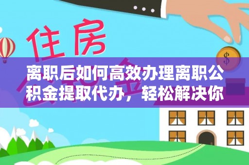 重庆离职后如何高效办理离职公积金提取代办，轻松解决你的后顾之忧