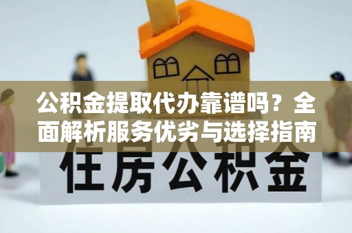 重庆公积金提取代办靠谱吗？全面解析服务优劣与选择指南