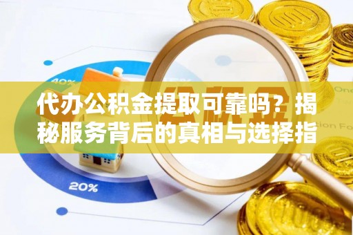 重庆代办公积金提取可靠吗？揭秘服务背后的真相与选择指南