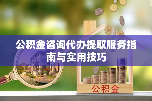 重庆公积金咨询代办提取服务指南与实用技巧