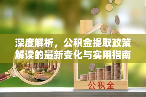 重庆深度解析，公积金提取政策解读的最新变化与实用指南