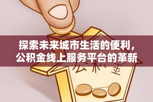 重庆探索未来城市生活的便利，公积金线上服务平台的革新与机遇