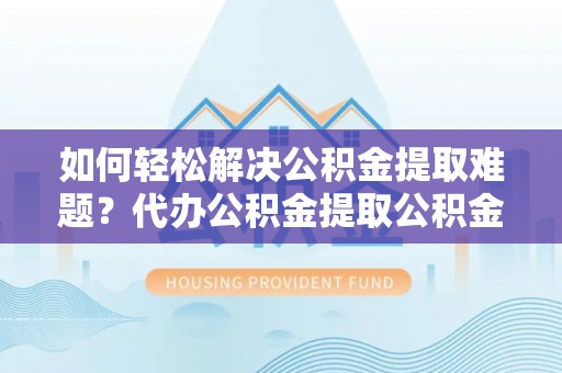 重庆如何轻松解决公积金提取难题？代办公积金提取公积金服务详解