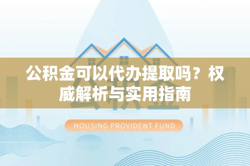 重庆公积金可以代办提取吗？权威解析与实用指南