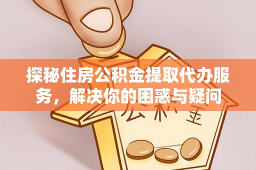 重庆探秘住房公积金提取代办服务，解决你的困惑与疑问