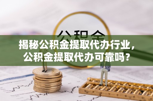 重庆揭秘公积金提取代办行业，公积金提取代办可靠吗？