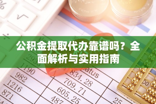 重庆公积金提取代办靠谱吗？全面解析与实用指南