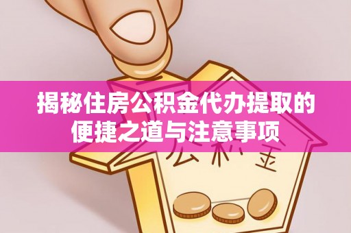 重庆揭秘住房公积金代办提取的便捷之道与注意事项
