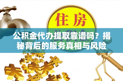 重庆公积金代办提取靠谱吗？揭秘背后的服务真相与风险