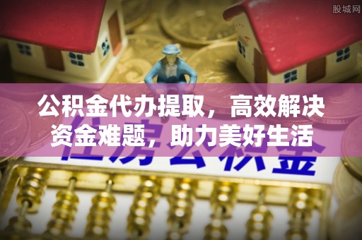 重庆公积金代办提取，高效解决资金难题，助力美好生活