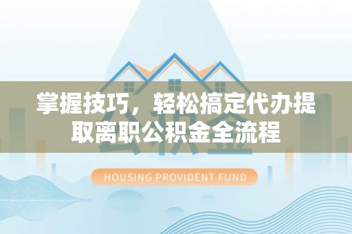 重庆掌握技巧，轻松搞定代办提取离职公积金全流程