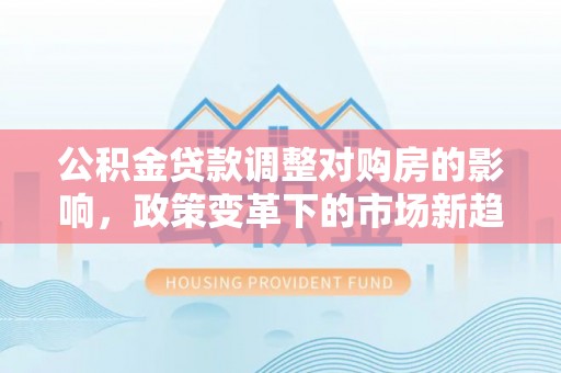 重庆公积金贷款调整对购房的影响，政策变革下的市场新趋势