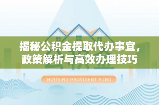 重庆揭秘公积金提取代办事宜，政策解析与高效办理技巧