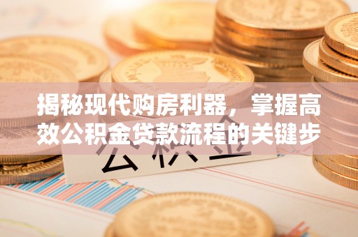 重庆揭秘现代购房利器，掌握高效公积金贷款流程的关键步骤