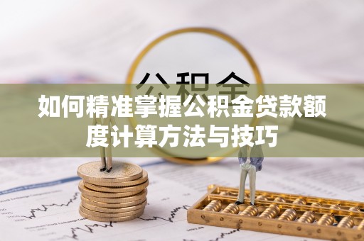 重庆如何精准掌握公积金贷款额度计算方法与技巧