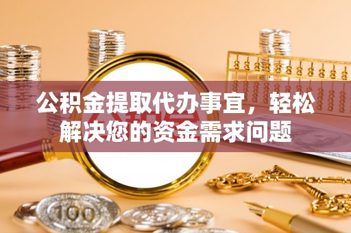 重庆公积金提取代办事宜，轻松解决您的资金需求问题