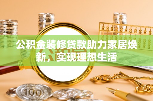 重庆公积金装修贷款助力家居焕新，实现理想生活