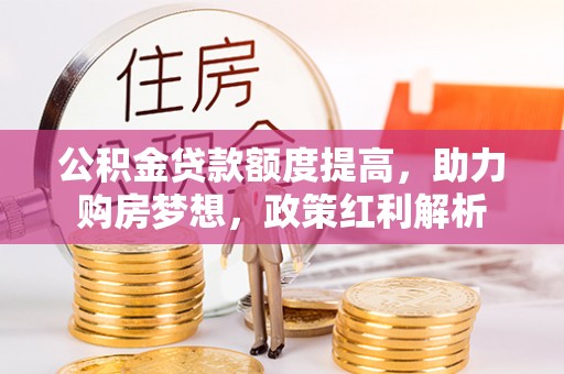 重庆公积金贷款额度提高，助力购房梦想，政策红利解析