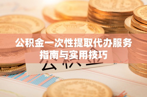重庆公积金一次性提取代办服务指南与实用技巧