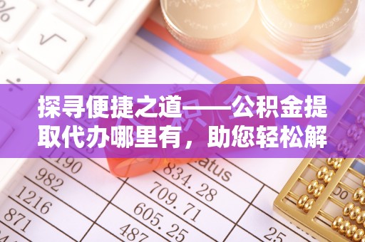 重庆探寻便捷之道——公积金提取代办哪里有，助您轻松解决资金难题