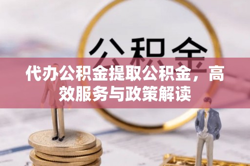 重庆代办公积金提取公积金，高效服务与政策解读