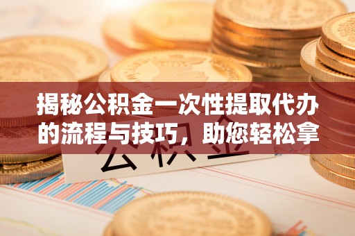 重庆揭秘公积金一次性提取代办的流程与技巧，助您轻松拿钱！