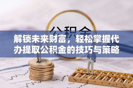 重庆解锁未来财富，轻松掌握代办提取公积金的技巧与策略