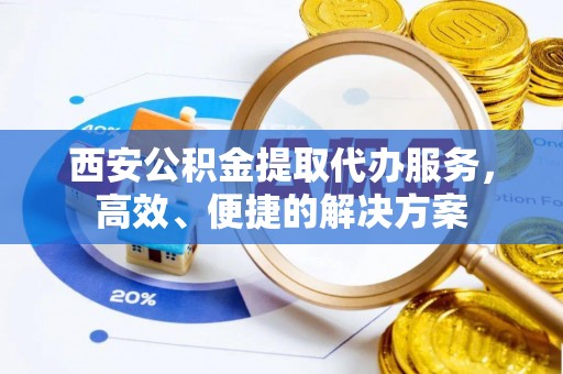 重庆西安公积金提取代办服务，高效、便捷的解决方案