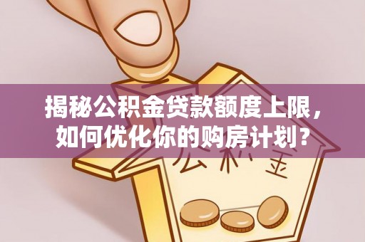 重庆揭秘公积金贷款额度上限，如何优化你的购房计划？