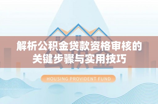 重庆解析公积金贷款资格审核的关键步骤与实用技巧