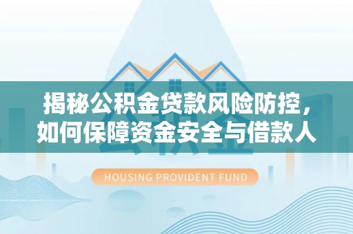 重庆揭秘公积金贷款风险防控，如何保障资金安全与借款人权益