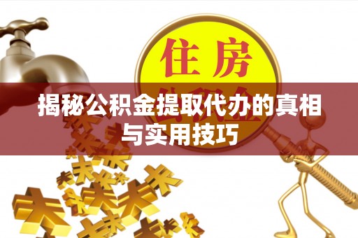重庆揭秘公积金提取代办的真相与实用技巧