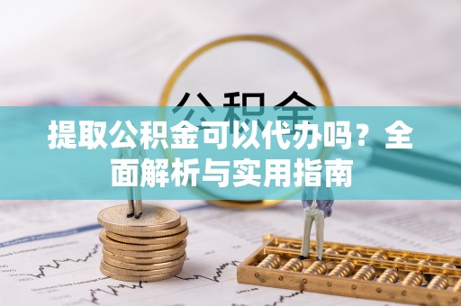 重庆提取公积金可以代办吗？全面解析与实用指南