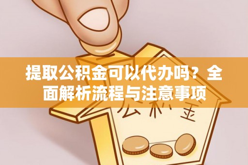 重庆提取公积金可以代办吗？全面解析流程与注意事项
