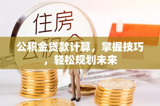 重庆公积金贷款计算，掌握技巧，轻松规划未来