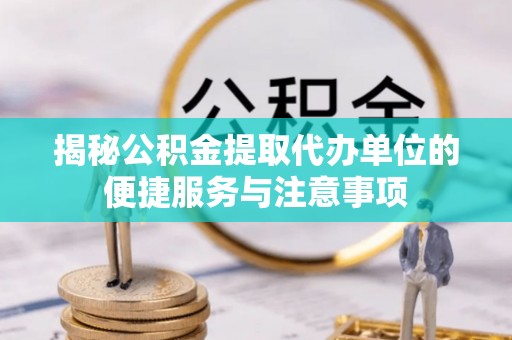 重庆揭秘公积金提取代办单位的便捷服务与注意事项