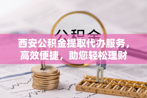 重庆西安公积金提取代办服务，高效便捷，助您轻松理财