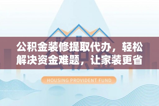 重庆公积金装修提取代办，轻松解决资金难题，让家装更省心
