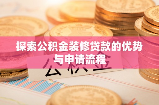 重庆探索公积金装修贷款的优势与申请流程